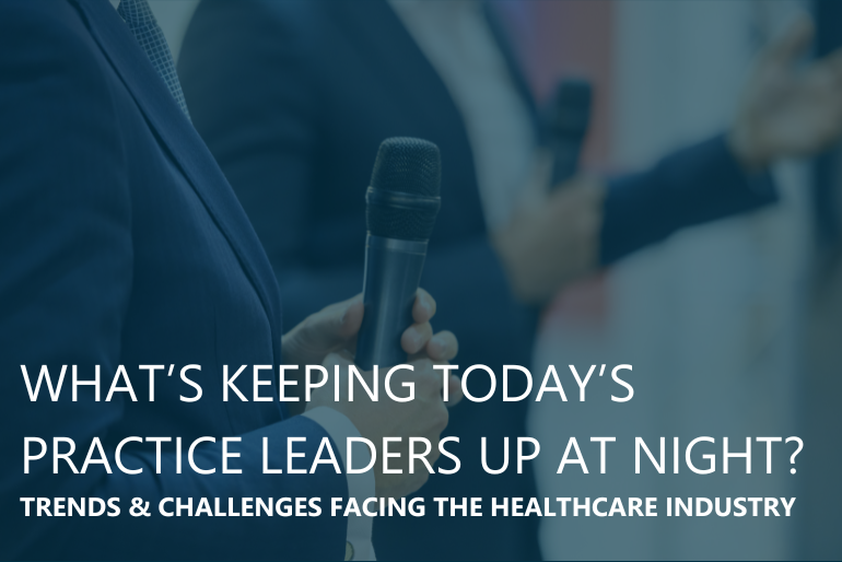 What’s Keeping Today’s Practice Leaders Up at Night? Trends and Challenges Facing the Healthcare Industry