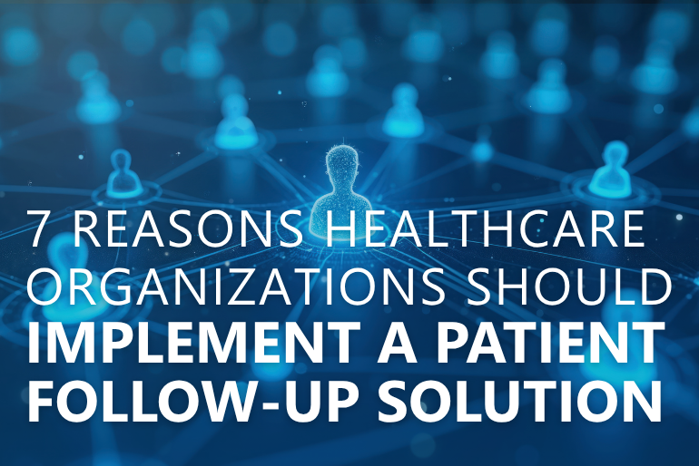 7 Reasons Healthcare Organizations Should Implement a Patient Follow-Up Solution